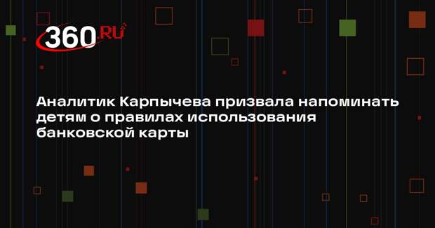 Аналитик Карпычева призвала напоминать детям о правилах использования банковской карты