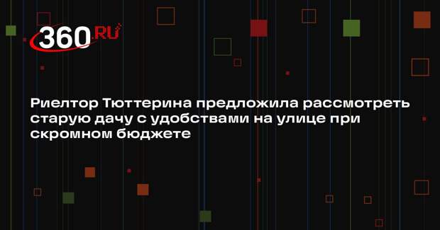 Риелтор Тюттерина предложила рассмотреть старую дачу с удобствами на улице при скромном бюджете
