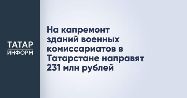 На капремонт зданий военных комиссариатов в Татарстане направят 231 млн рублей