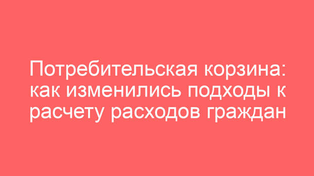 Потребительская корзина: как изменились подходы к расчету расходов граждан