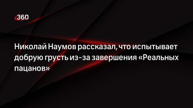 Николай Наумов рассказал, что испытывает добрую грусть из-за завершения «Реальных пацанов»