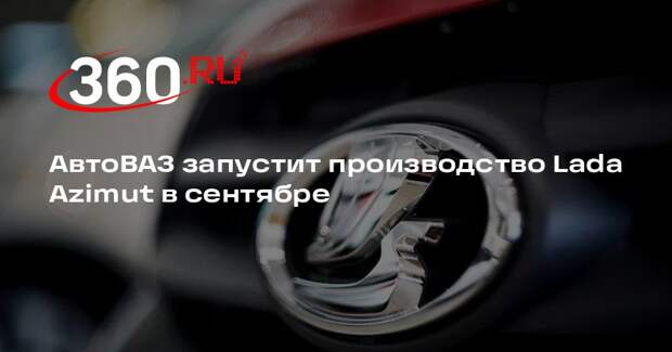 АвтоВАЗ запустит производство Lada Azimut в сентябре