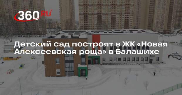 Детский сад построят в ЖК «Новая Алексеевская роща» в Балашихе