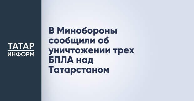 В Минобороны сообщили об уничтожении трех БПЛА над Татарстаном