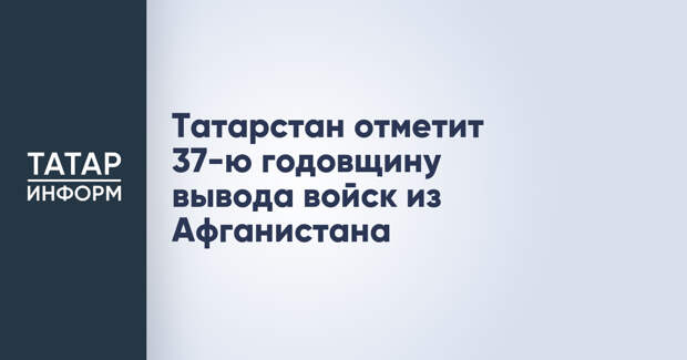 Татарстан отметит 37-ю годовщину вывода войск из Афганистана