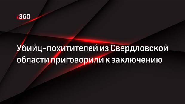 Убийц-похитителей из Свердловской области приговорили к заключению