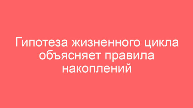 Гипотеза жизненного цикла объясняет правила накоплений