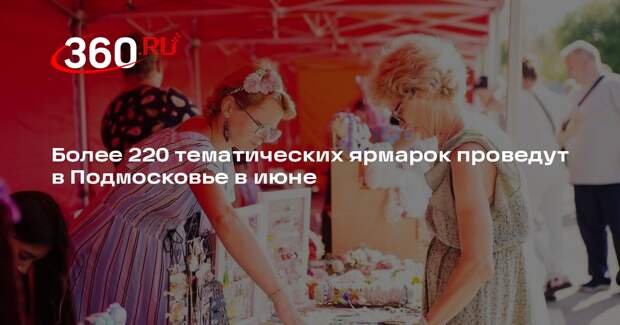 Более 220 тематических ярмарок проведут в Подмосковье в июне