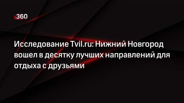 Исследование Tvil.ru: Нижний Новгород вошел в десятку лучших направлений для отдыха с друзьями