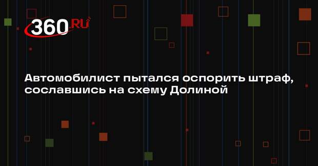 Автомобилист пытался оспорить штраф, сославшись на схему Долиной