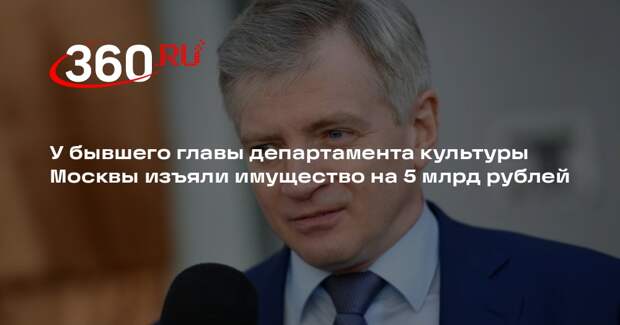 У бывшего главы департамента культуры Москвы изъяли имущество на 5 млрд рублей