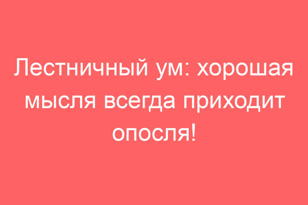 Лестничный ум: хорошая мысля всегда приходит опосля!