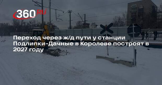 Переход через ж/д пути у станции Подлипки-Дачные в Королеве построят в 2027 году
