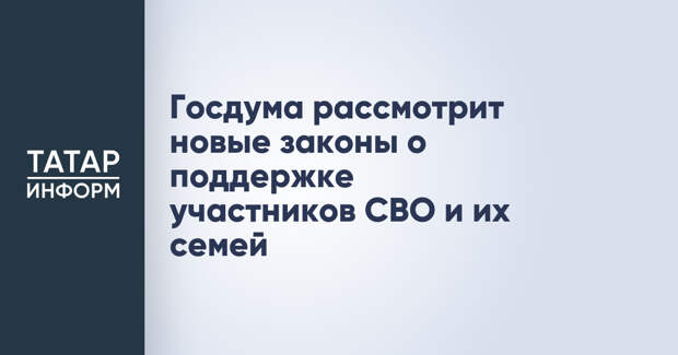 Госдума рассмотрит новые законы о поддержке участников СВО и их семей