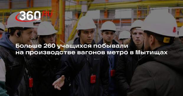 Больше 260 учащихся побывали на производстве вагонов метро в Мытищах