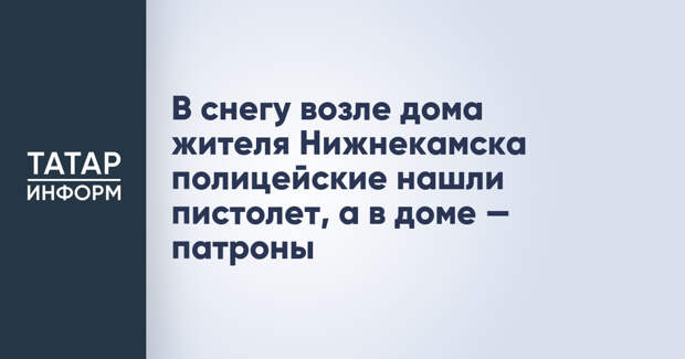 В снегу возле дома жителя Нижнекамска полицейские нашли пистолет, а в доме — патроны