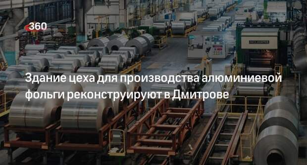 Здание цеха для производства алюминиевой фольги реконструируют в Дмитрове
