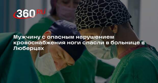Мужчину с опасным нарушением кровоснабжения ноги спасли в больнице в Люберцах