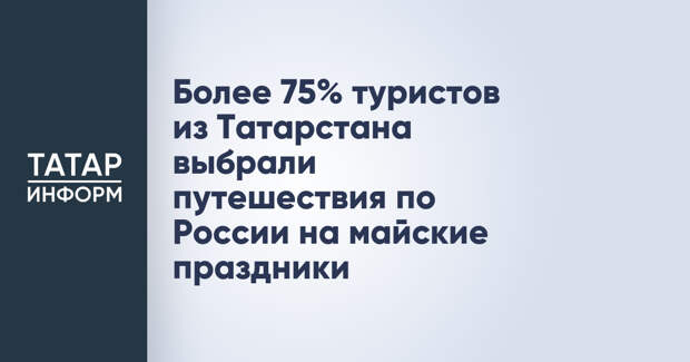 Более 75% туристов из Татарстана выбрали путешествия по России на майские праздники