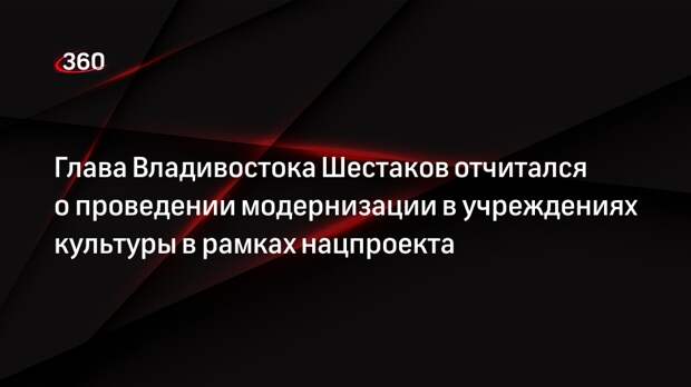 Глава Владивостока Шестаков отчитался о проведении модернизации в учреждениях культуры в рамках нацпроекта