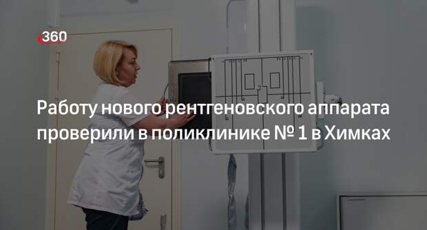 Работу нового рентгеновского аппарата проверили в поликлинике № 1 в Химках