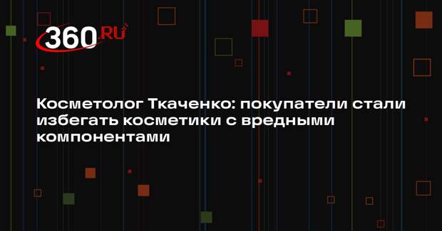 Косметолог Ткаченко: покупатели стали избегать косметики с вредными компонентами