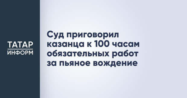 Суд приговорил казанца к 100 часам обязательных работ за пьяное вождение