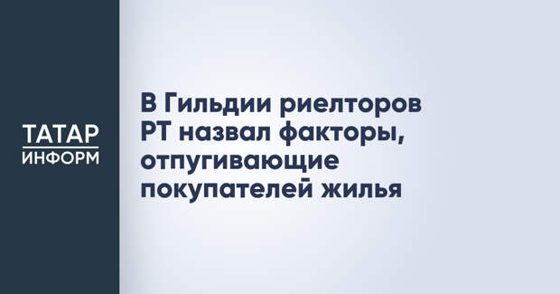 В Гильдии риелторов РТ назвал факторы, отпугивающие покупателей жилья