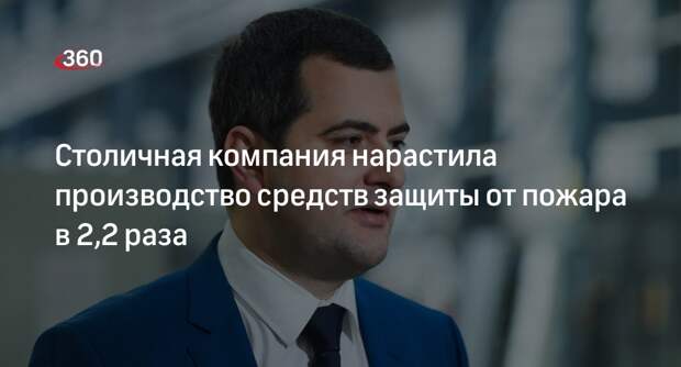 Столичная компания нарастила производство средств защиты от пожара в 2,2 раза