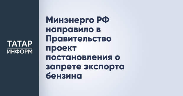 Минэнерго РФ направило в Правительство проект постановления о запрете экспорта бензина