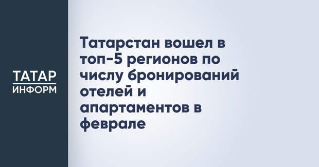 Татарстан вошел в топ-5 регионов по числу бронирований отелей и апартаментов в феврале