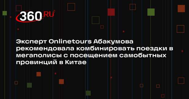 Эксперт Onlinetours Абакумова рекомендовала комбинировать поездки в мегаполисы с посещением самобытных провинций в Китае