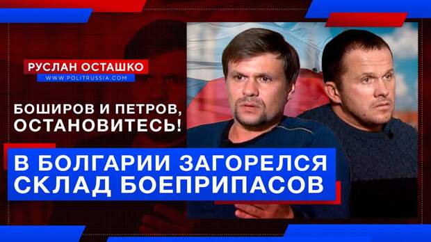 Боширов и Петров, что вы делаете? В Болгарии загорелся склад боеприпасов