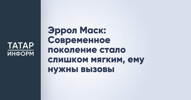 Эррол Маск: Современное поколение стало слишком мягким, ему нужны вызовы