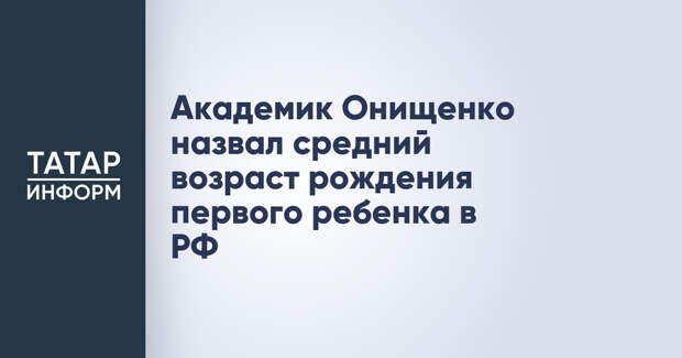 Академик Онищенко назвал средний возраст рождения первого ребенка в РФ