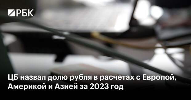 ЦБ назвал долю рубля в расчетах с Европой, Америкой и Азией за 2023 год