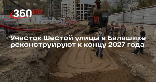 Участок Шестой улицы в Балашихе реконструируют к концу 2027 года