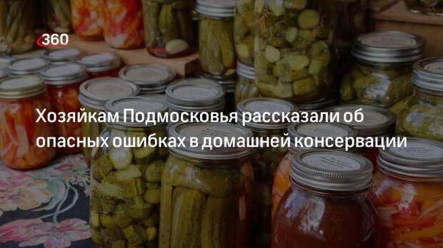 Хозяйкам Подмосковья рассказали об опасных ошибках в домашней консервации