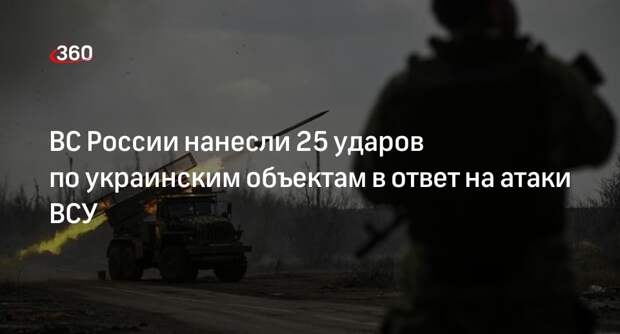 ВС России нанесли 25 ударов по украинским объектам в ответ на атаки ВСУ