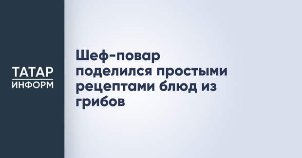 Шеф-повар поделился простыми рецептами блюд из грибов
