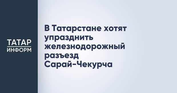 В Татарстане хотят упразднить железнодорожный разъезд Сарай-Чекурча