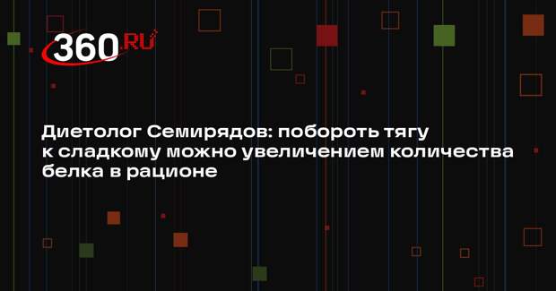 Диетолог Семирядов: побороть тягу к сладкому можно увеличением количества белка в рационе