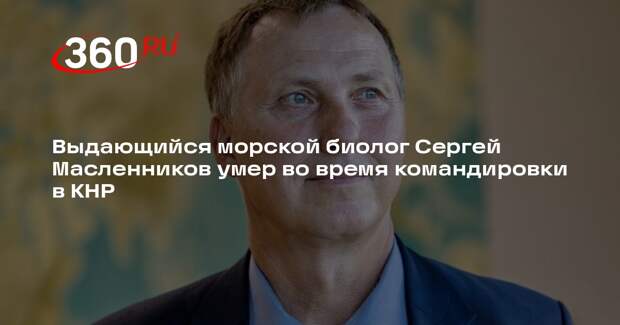 Выдающийся морской биолог Сергей Масленников умер во время командировки в КНР