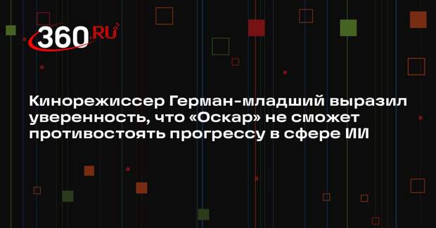 Кинорежиссер Герман-младший выразил уверенность, что «Оскар» не сможет противостоять прогрессу в сфере ИИ