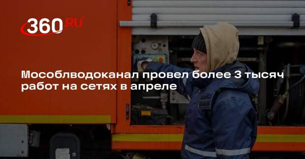 Мособлводоканал провел более 3 тысяч работ на сетях в апреле