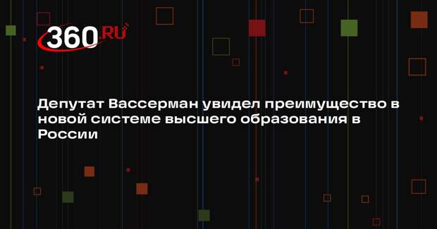 Депутат Вассерман увидел преимущество в новой системе высшего образования в России