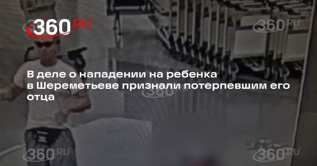 В деле о нападении на ребенка в Шереметьеве признали потерпевшим его отца