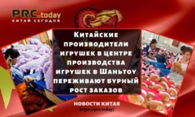 Китайские производители игрушек в центре производства игрушек в Шаньтоу переживают бурный рост заказов