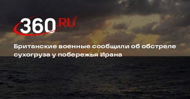 Британские военные сообщили об обстреле сухогруза у побережья Ирана