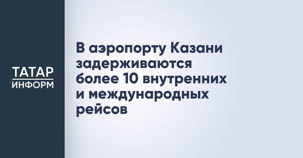 В аэропорту Казани задерживаются более 10 внутренних и международных рейсов